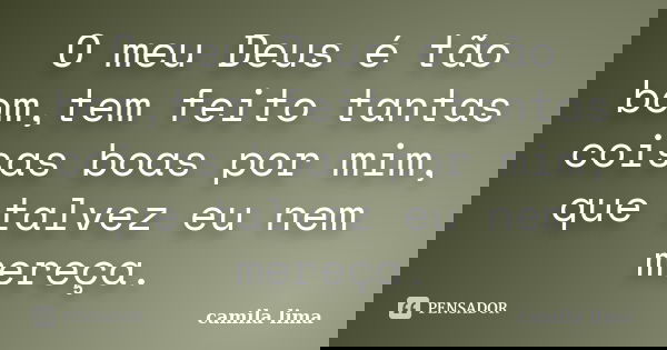 O meu Deus é tão bom,tem feito tantas coisas boas por mim, que talvez eu nem mereça.... Frase de Camila Lima.