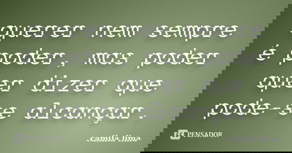 querer nem sempre é poder, mas poder quer dizer que pode-se alcançar.... Frase de camila lima.