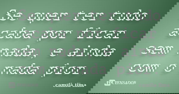 Se quer ter tudo acaba por ficar sem nada, e ainda com o nada pior.... Frase de Camila Lima..