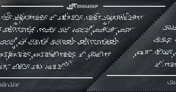 As lágrimas e dores não significam sua derrota, mas se você parar por isso, você já está sendo derrotado por teus próprios problemas, e quem é maior, eles ou vo... Frase de Camila Lira.