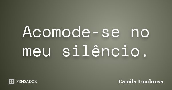 Acomode-se no meu silêncio.... Frase de Camila Lombrosa.