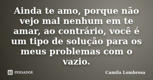 Ainda te amo, porque não vejo mal nenhum em te amar, ao contrário, você é um tipo de solução para os meus problemas com o vazio.... Frase de Camila Lombrosa.