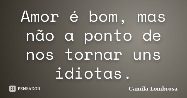 Amor é bom, mas não a ponto de nos tornar uns idiotas.... Frase de Camila Lombrosa.