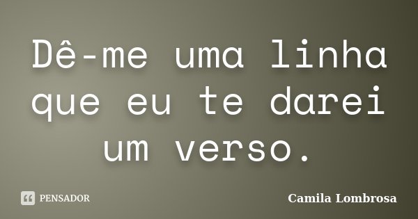 Dê-me uma linha que eu te darei um verso.... Frase de Camila Lombrosa.