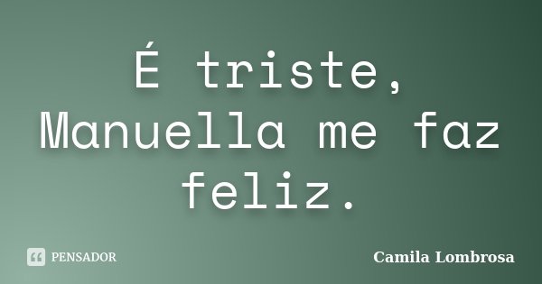 É triste, Manuella me faz feliz.... Frase de Camila Lombrosa.