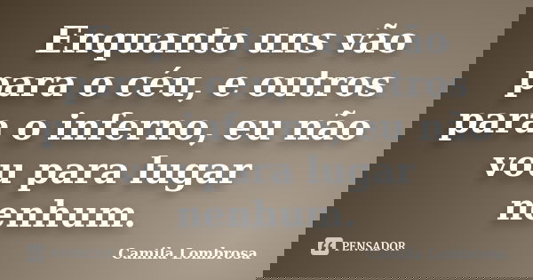 Enquanto uns vão para o céu, e outros para o inferno, eu não vou para lugar nenhum.... Frase de Camila Lombrosa.