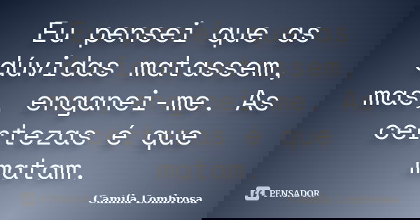 Eu pensei que as dúvidas matassem, mas, enganei-me. As certezas é que matam.... Frase de Camila Lombrosa.