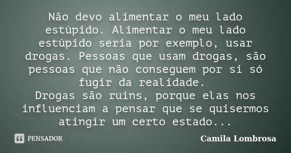 Não devo alimentar o meu lado estúpido. Alimentar o meu lado estúpido seria por exemplo, usar drogas. Pessoas que usam drogas, são pessoas que não conseguem por... Frase de Camila Lombrosa.