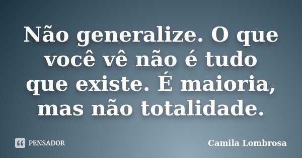 Não generalize. O que você vê não é tudo que existe. É maioria, mas não totalidade.... Frase de Camila Lombrosa.