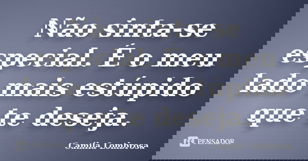 Não sinta-se especial. É o meu lado mais estúpido que te deseja.... Frase de Camila Lombrosa.