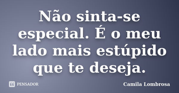 Não sinta-se especial. É o meu lado mais estúpido que te deseja.... Frase de Camila Lombrosa.