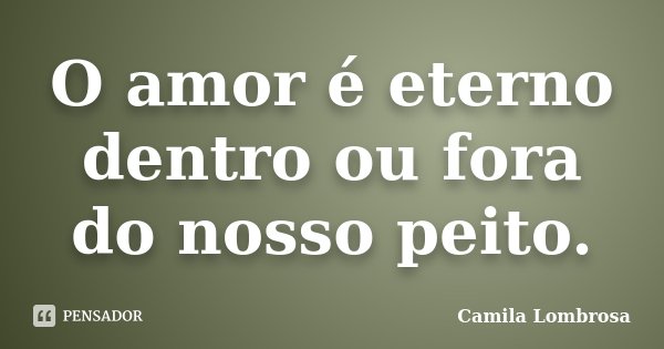 O amor é eterno dentro ou fora do nosso peito.... Frase de Camila Lombrosa.