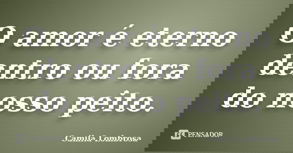 O amor é eterno dentro ou fora do nosso peito.... Frase de Camila Lombrosa.