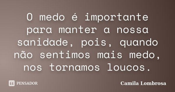 O medo é importante para manter a nossa sanidade, pois, quando não sentimos mais medo, nos tornamos loucos.... Frase de Camila Lombrosa.