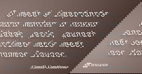 O medo é importante para manter a nossa sanidade, pois, quando não sentimos mais medo, nos tornamos loucos.... Frase de Camila Lombrosa.