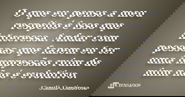O que eu penso a meu respeito é isso que interessa. Andar com pessoas que fazem eu ter uma impressão ruim de mim não é evolutivo.... Frase de Camila Lombrosa.