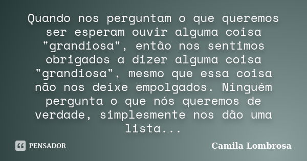 Quando nos perguntam o que queremos ser esperam ouvir alguma coisa "grandiosa", então nos sentimos obrigados a dizer alguma coisa "grandiosa"... Frase de Camila Lombrosa.