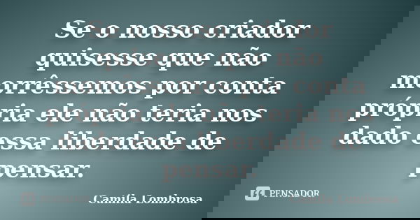 Se o nosso criador quisesse que não morrêssemos por conta própria ele não teria nos dado essa liberdade de pensar.... Frase de Camila Lombrosa.