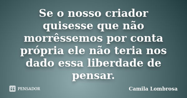 Se o nosso criador quisesse que não morrêssemos por conta própria ele não teria nos dado essa liberdade de pensar.... Frase de Camila Lombrosa.