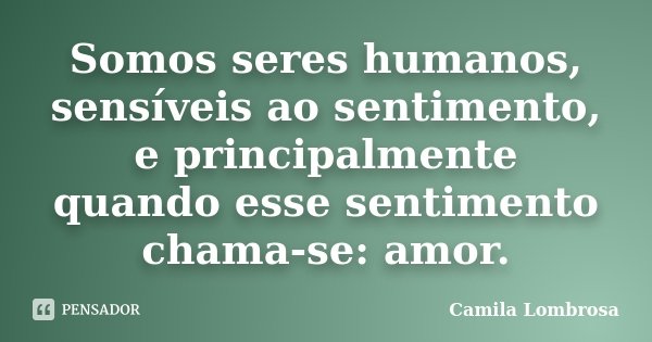 Somos seres humanos, sensíveis ao sentimento, e principalmente quando esse sentimento chama-se: amor.... Frase de Camila Lombrosa.
