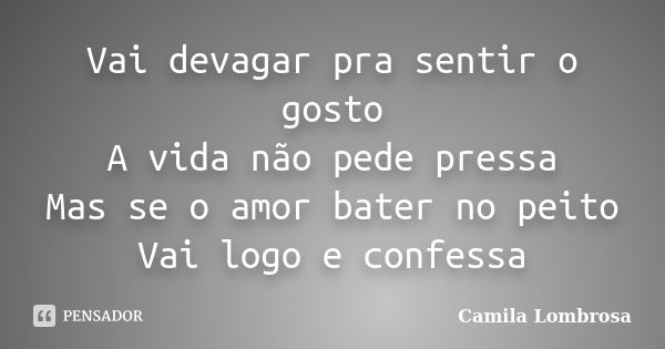 Vai devagar pra sentir o gosto A vida não pede pressa Mas se o amor bater no peito Vai logo e confessa... Frase de Camila Lombrosa.