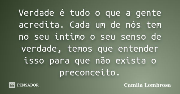 Verdade é tudo o que a gente acredita. Cada um de nós tem no seu íntimo o seu senso de verdade, temos que entender isso para que não exista o preconceito.... Frase de Camila Lombrosa.