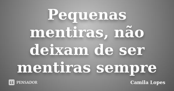 Pequenas mentiras, não deixam de ser mentiras sempre... Frase de Camila Lopes.