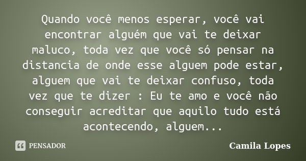 Quando você menos esperar, você vai encontrar alguém que vai te deixar maluco, toda vez que você só pensar na distancia de onde esse alguem pode estar, alguem q... Frase de Camila Lopes.