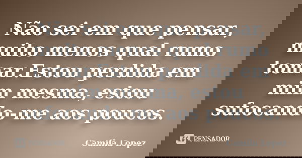Não sei em que pensar, muito menos qual rumo tomar.Estou perdida em mim mesma, estou sufocando-me aos poucos.... Frase de Camila Lopez.