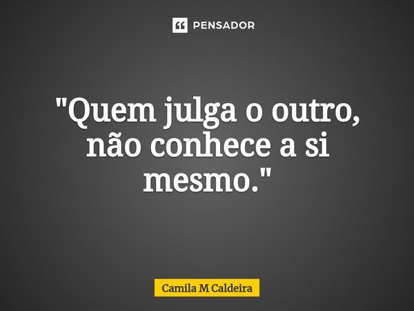 ⁠"Quem julga o outro, não conhece a si mesmo."... Frase de Camila M Caldeira.