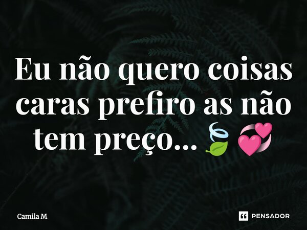 ⁠Eu não quero coisas caras prefiro as não tem preço...🍃💞... Frase de Camila M.