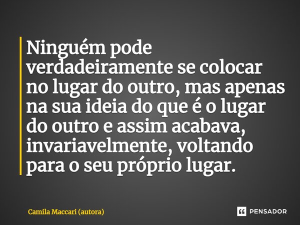 ⁠Ninguém pode verdadeiramente se colocar no lugar do outro, mas apenas na sua ideia do que é o lugar do outro e assim acabava, invariavelmente, voltando para o ... Frase de Camila Maccari (autora).