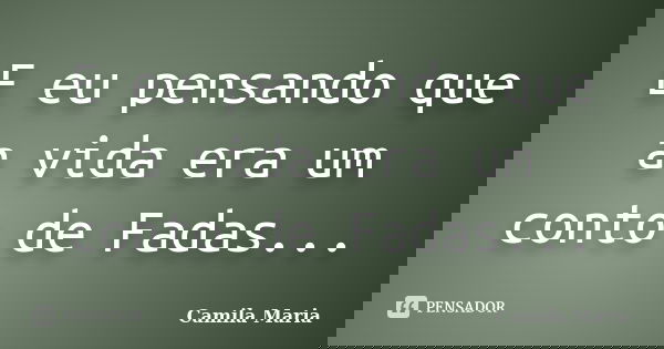 E eu pensando que a vida era um conto de Fadas...... Frase de Camila Maria.