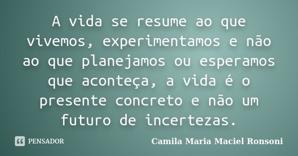 A vida se resume ao que vivemos, experimentamos e não ao que planejamos ou esperamos que aconteça, a vida é o presente concreto e não um futuro de incertezas.... Frase de Camila Maria Maciel Ronsoni.