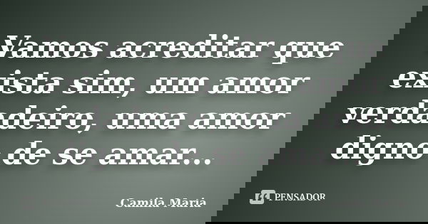 Vamos acreditar que exista sim, um amor verdadeiro, uma amor digno de se amar...... Frase de Camila Maria.