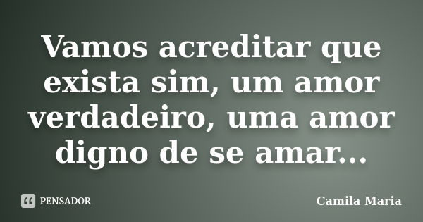 Vamos acreditar que exista sim, um amor verdadeiro, uma amor digno de se amar...... Frase de Camila Maria.