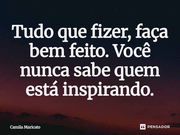 Tudo que fizer, faça bem feito. Você nunca sabe quem está inspirando.... Frase de Camila Maricato.