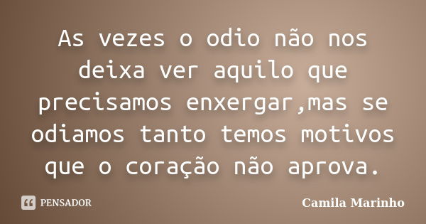 As vezes o odio não nos deixa ver aquilo que precisamos enxergar,mas se odiamos tanto temos motivos que o coração não aprova.... Frase de Camila Marinho.