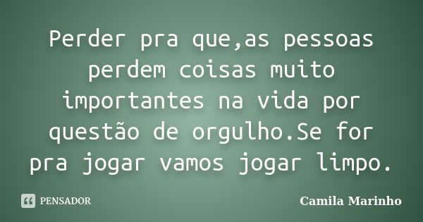 Perder pra que,as pessoas perdem coisas muito importantes na vida por questão de orgulho.Se for pra jogar vamos jogar limpo.... Frase de Camila Marinho.