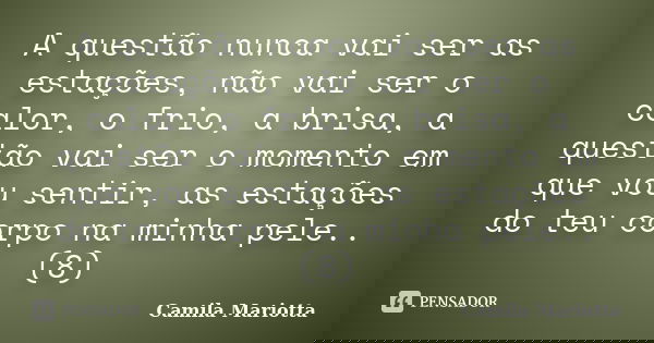 A questão nunca vai ser as estações, não vai ser o calor, o frio, a brisa, a questão vai ser o momento em que vou sentir, as estações do teu corpo na minha pele... Frase de Camila Mariotta.