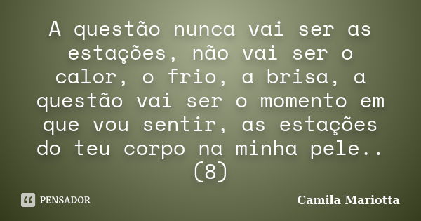 A questão nunca vai ser as estações, não vai ser o calor, o frio, a brisa, a questão vai ser o momento em que vou sentir, as estações do teu corpo na minha pele... Frase de Camila Mariotta.