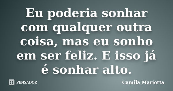 Eu poderia sonhar com qualquer outra coisa, mas eu sonho em ser feliz. E isso já é sonhar alto.... Frase de Camila Mariotta.