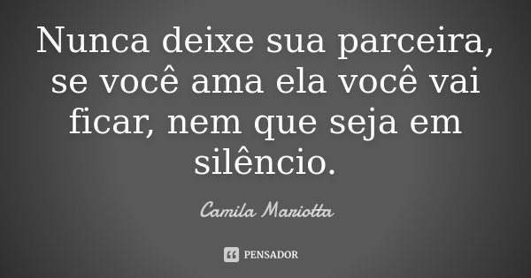 Nunca deixe sua parceira, se você ama ela você vai ficar, nem que seja em silêncio.... Frase de Camila Mariotta.