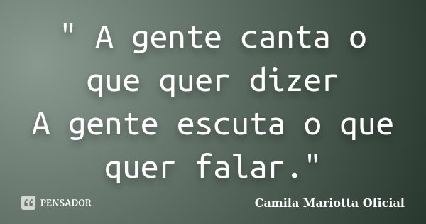 " A gente canta o que quer dizer A gente escuta o que quer falar."... Frase de Camila Mariotta Oficial.