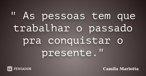 " As pessoas tem que trabalhar o passado pra conquistar o presente."... Frase de Camila Mariotta.
