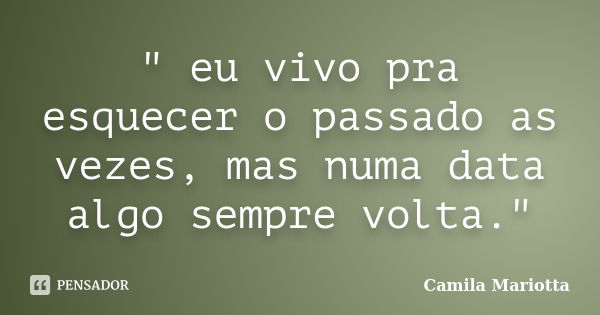 " eu vivo pra esquecer o passado as vezes, mas numa data algo sempre volta."... Frase de Camila Mariotta.