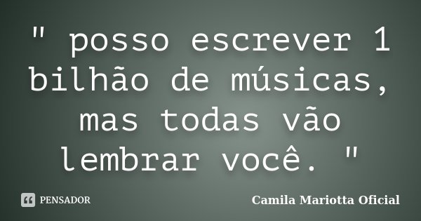 " posso escrever 1 bilhão de músicas, mas todas vão lembrar você. "... Frase de Camila Mariotta Oficial.