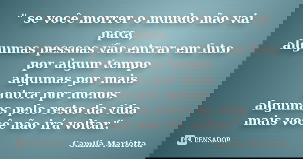 " se você morrer o mundo não vai para, algumas pessoas vão entrar em luto por algum tempo algumas por mais outra por menos algumas pelo resto da vida mais ... Frase de Camila Mariotta.