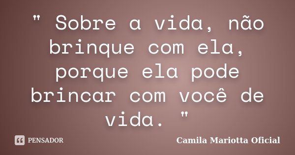 " Sobre a vida, não brinque com ela, porque ela pode brincar com você de vida. "... Frase de Camila Mariotta Oficial.