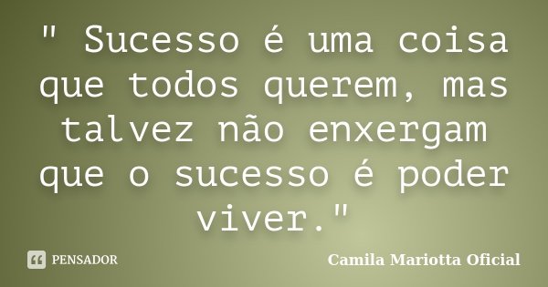 " Sucesso é uma coisa que todos querem, mas talvez não enxergam que o sucesso é poder viver."... Frase de Camila Mariotta Oficial.